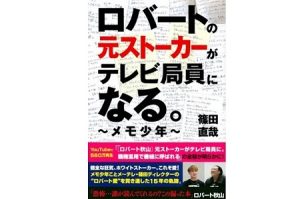 『ロバートの元ストーカーがテレビ局員になる。 ～メモ少年～』 篠田直哉著 (発行：東京ニュース通信社／発売：講談社)