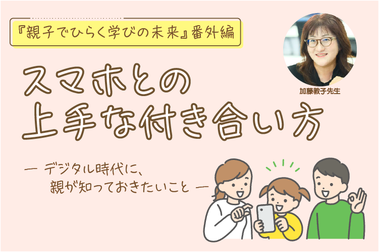 【『親子でひらく学びの未来』番外編】スマホとの上手な付き合い方 ～デジタル時代に、親が知っておきたいこと～